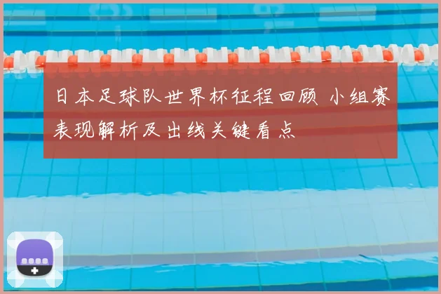 日本足球队世界杯征程回顾 小组赛表现解析及出线关键看点