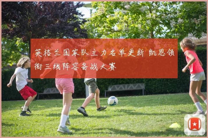 英格兰国家队主力名单更新 凯恩领衔三线阵容备战大赛