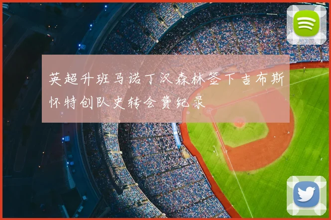 英超升班马诺丁汉森林签下吉布斯怀特创队史转会费纪录