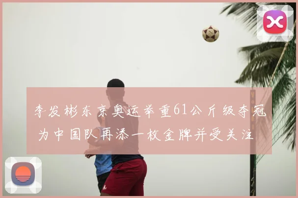 李发彬东京奥运举重61公斤级夺冠 为中国队再添一枚金牌并受关注