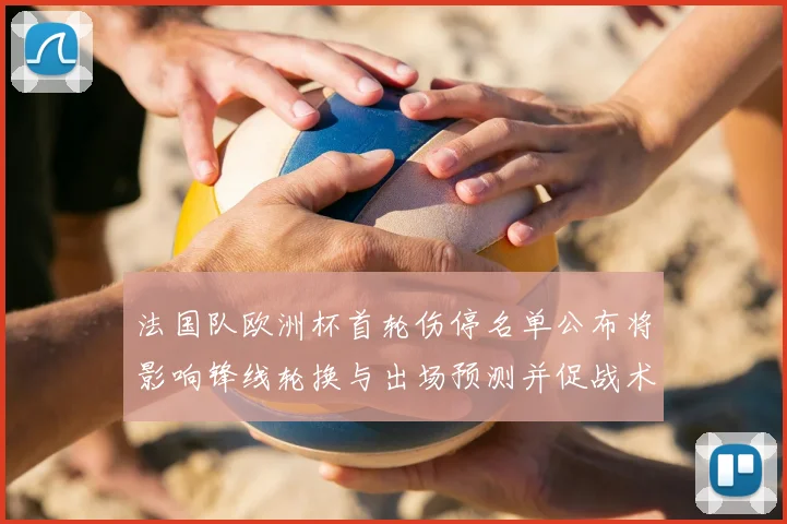 法国队欧洲杯首轮伤停名单公布将影响锋线轮换与出场预测并促战术调整