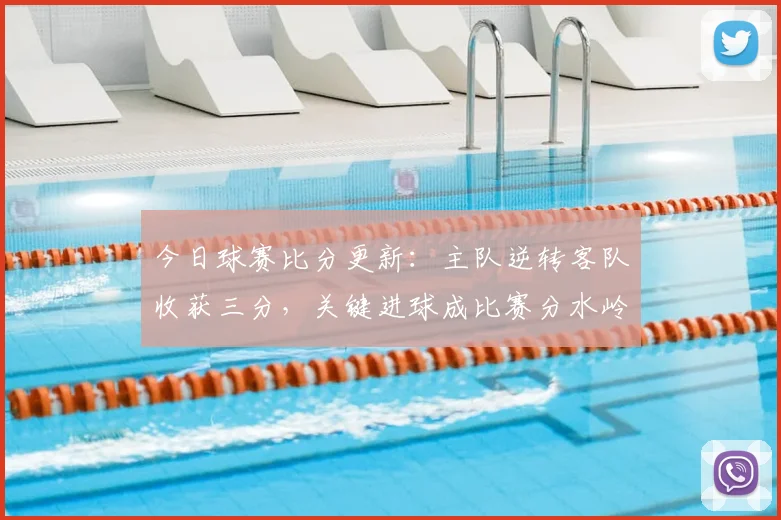 今日球赛比分更新：主队逆转客队收获三分，关键进球成比赛分水岭