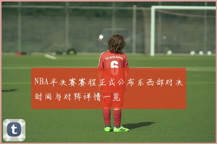 NBA半决赛赛程正式公布东西部对决时间与对阵详情一览