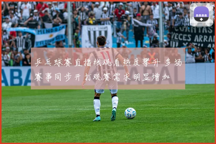 乒乓球赛直播线观看热度攀升 多场赛事同步开打观赛需求明显增加