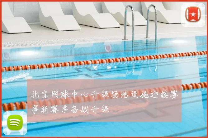 北京网球中心升级场地设施迎接赛事新赛季备战升级