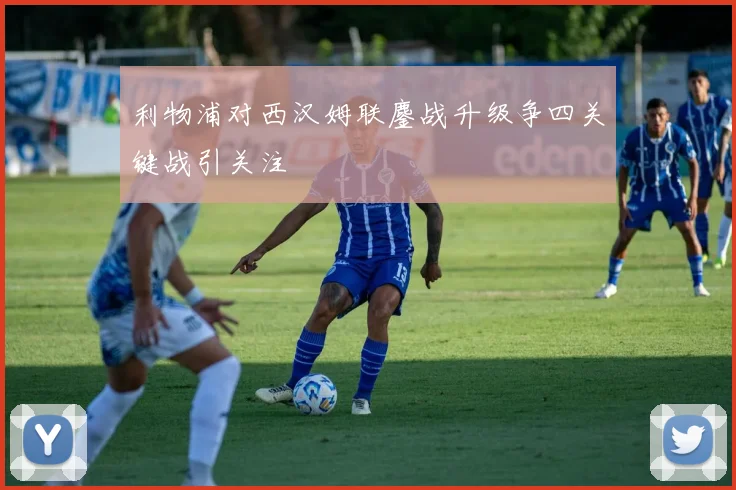 利物浦对西汉姆联鏖战升级争四关键战引关注