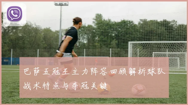 巴萨五冠王主力阵容回顾解析球队战术特点与夺冠关键