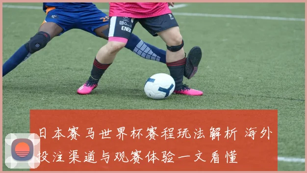 日本赛马世界杯赛程玩法解析 海外投注渠道与观赛体验一文看懂
