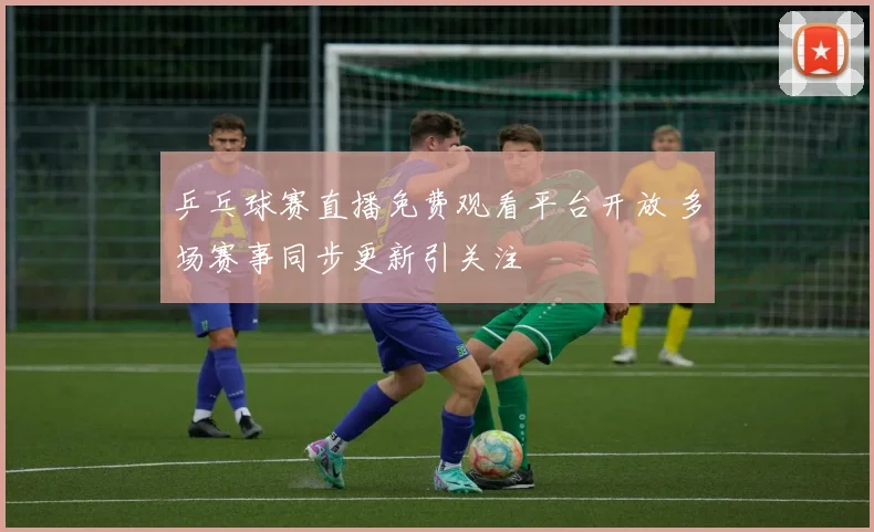 乒乓球赛直播免费观看平台开放 多场赛事同步更新引关注