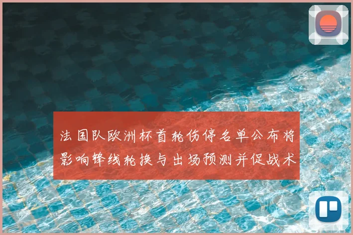 法国队欧洲杯首轮伤停名单公布将影响锋线轮换与出场预测并促战术调整