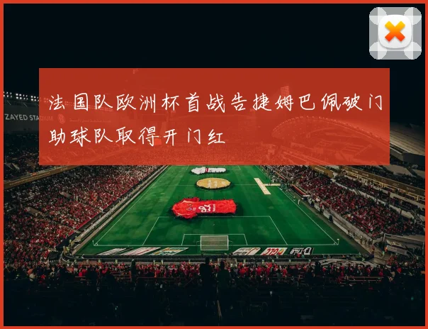 法国队欧洲杯首战告捷姆巴佩破门助球队取得开门红