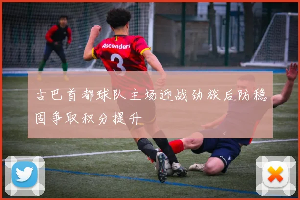 古巴首都球队主场迎战劲旅后防稳固争取积分提升