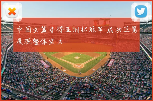 中国女篮夺得亚洲杯冠军 成功卫冕展现整体实力