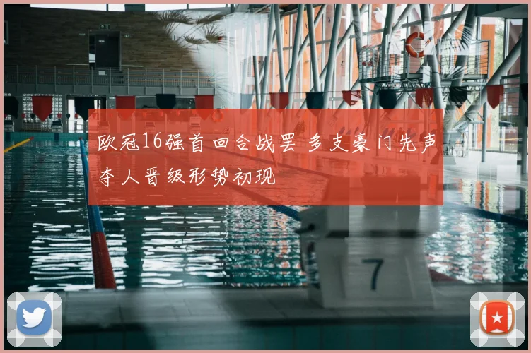 欧冠16强首回合战罢 多支豪门先声夺人晋级形势初现