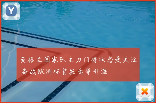英格兰国家队主力门将状态受关注 备战欧洲杯首发竞争升温