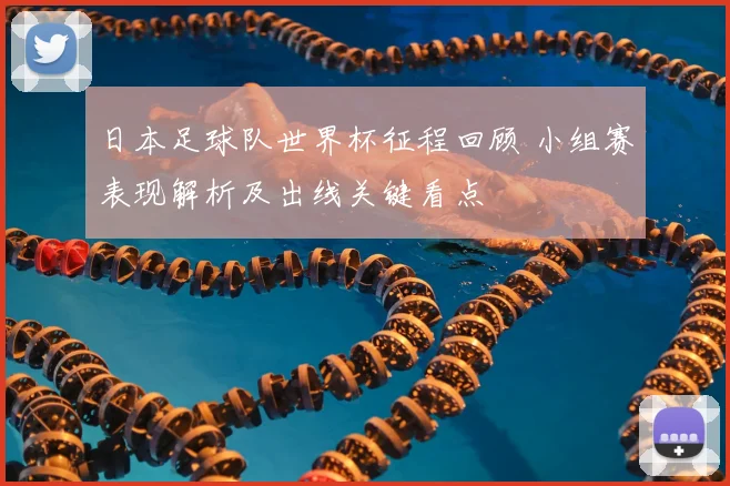 日本足球队世界杯征程回顾 小组赛表现解析及出线关键看点
