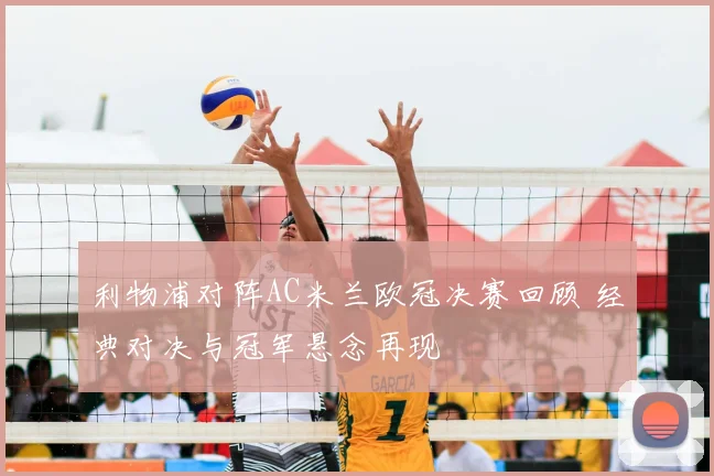 利物浦对阵AC米兰欧冠决赛回顾 经典对决与冠军悬念再现