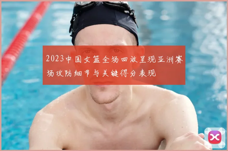 2023中国女篮全场回放呈现亚洲赛场攻防细节与关键得分表现
