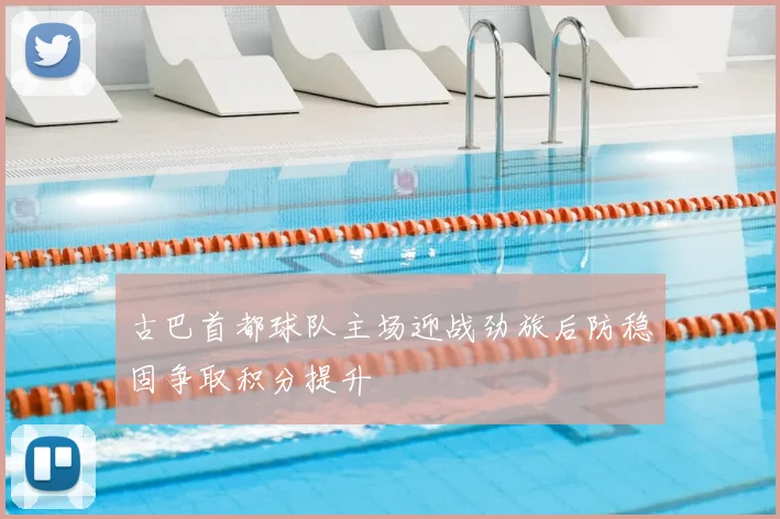 古巴首都球队主场迎战劲旅后防稳固争取积分提升