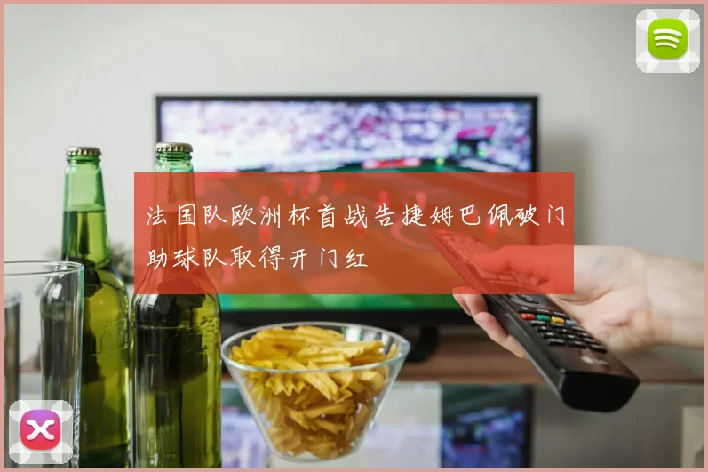 法国队欧洲杯首战告捷姆巴佩破门助球队取得开门红