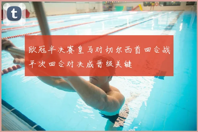 欧冠半决赛皇马对切尔西首回合战平次回合对决成晋级关键