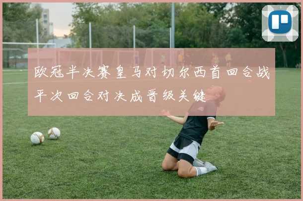 欧冠半决赛皇马对切尔西首回合战平次回合对决成晋级关键