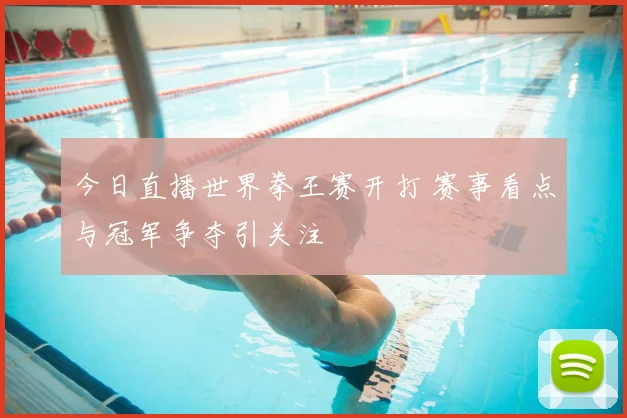 今日直播世界拳王赛开打 赛事看点与冠军争夺引关注