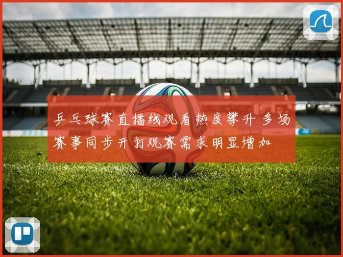 乒乓球赛直播线观看热度攀升 多场赛事同步开打观赛需求明显增加