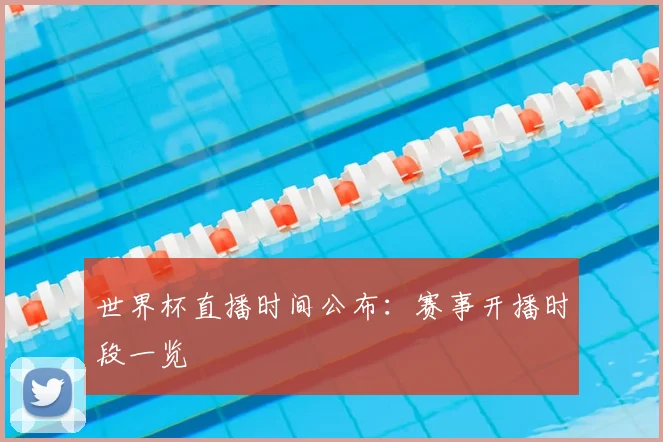 世界杯直播时间公布：赛事开播时段一览