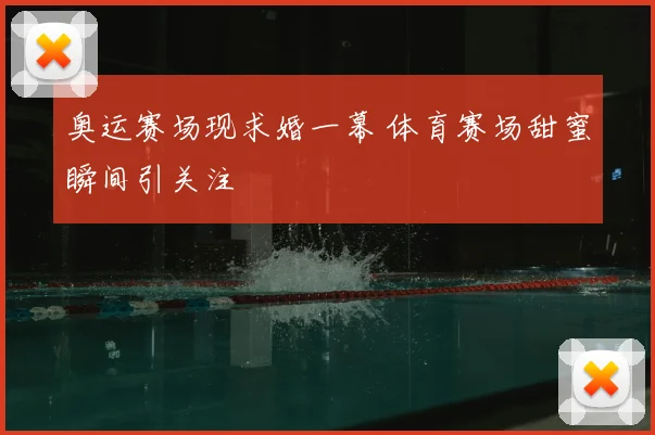 奥运赛场现求婚一幕 体育赛场甜蜜瞬间引关注