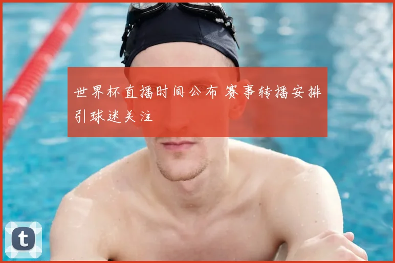 世界杯直播时间公布 赛事转播安排引球迷关注