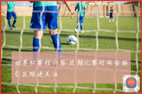 世界杯赛程公布 近期比赛时间安排引发球迷关注