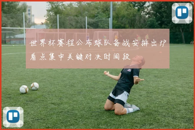 世界杯赛程公布球队备战安排出炉看点集中关键对决时间段