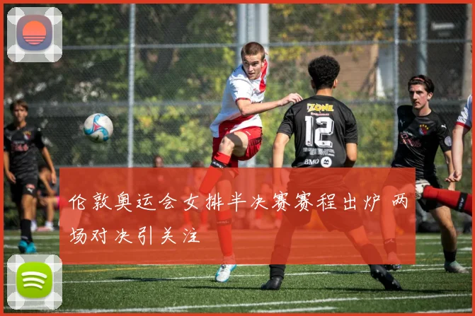 伦敦奥运会女排半决赛赛程出炉 两场对决引关注