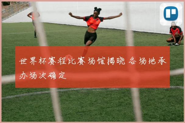 世界杯赛程比赛场馆揭晓 各场地承办场次确定