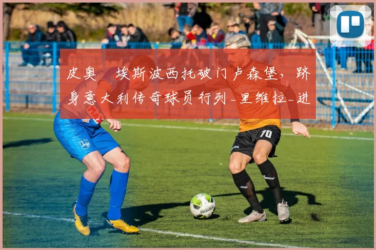 皮奥・埃斯波西托破门卢森堡，跻身意大利传奇球员行列_里维拉_进球_欧冠