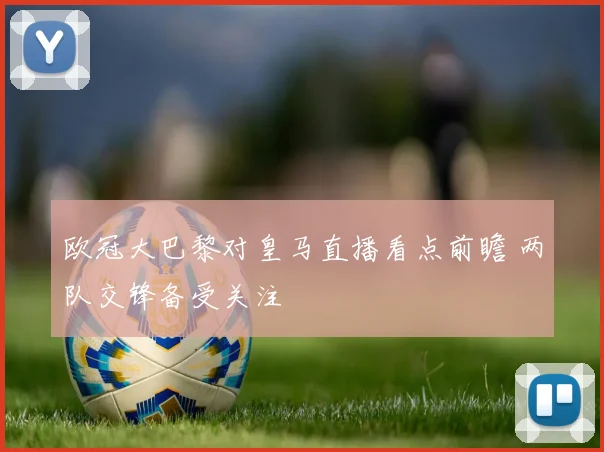 欧冠大巴黎对皇马直播看点前瞻 两队交锋备受关注