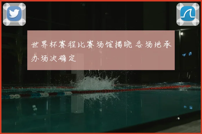 世界杯赛程比赛场馆揭晓 各场地承办场次确定