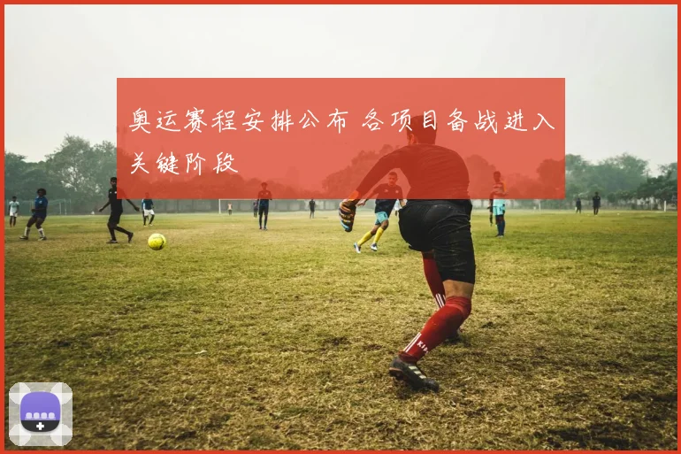 奥运赛程安排公布 各项目备战进入关键阶段