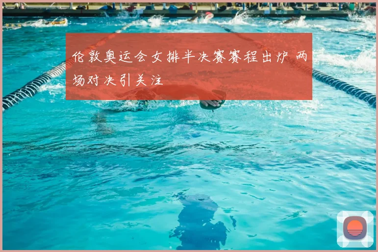 伦敦奥运会女排半决赛赛程出炉 两场对决引关注